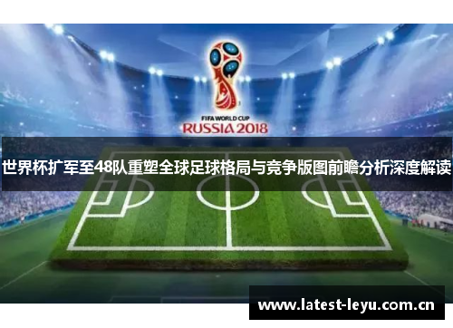 世界杯扩军至48队重塑全球足球格局与竞争版图前瞻分析深度解读